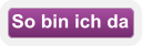 So bin ich da