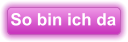 So bin ich da